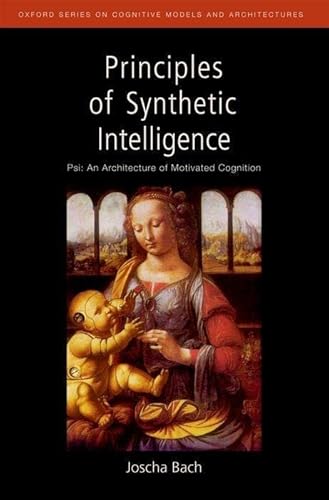 Principles of Synthetic Intelligence PSI: An Architecture of Motivated Cognition (Oxford Series on Cognitive Models and Architectures)