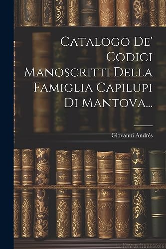 Catalogo De' Codici Manoscritti Della Famiglia Capilupi Di Mantova... (Italian Edition)