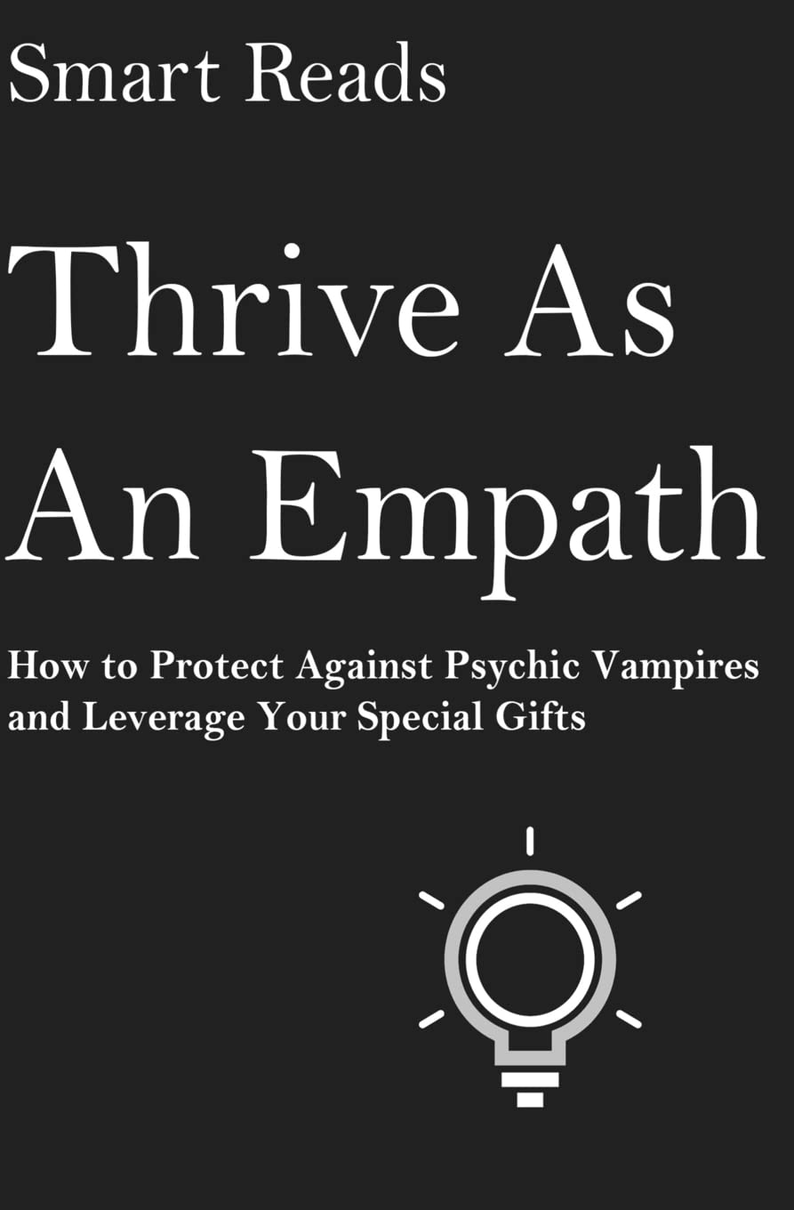 Thrive As An Empath: How to Protect Against Psychic Vampires and Leverage Your Special Gifts