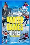 Inspiring Winter Games Stories for Young Readers: True Inspirational Olympic Tales About Perseverance and Courage to Inspire Young Sports Lovers (Inspiring Sports Stories for Kids)