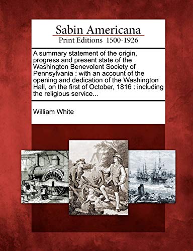 A Summary Statement of the Origin, Progress and Present State of the Washington Benevolent Society of Pennsylvania: With an Account of the Opening and ... 1816: Including the Religious Service...