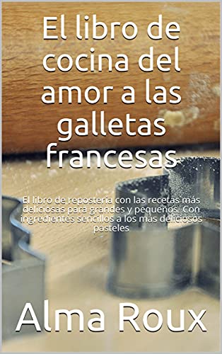 El libro de cocina del amor a las galletas francesas: El libro de repostería con las recetas más deliciosas para grandes y pequeños. Con ingredientes sencillos ... más deliciosos pasteles (Spanish Edition)