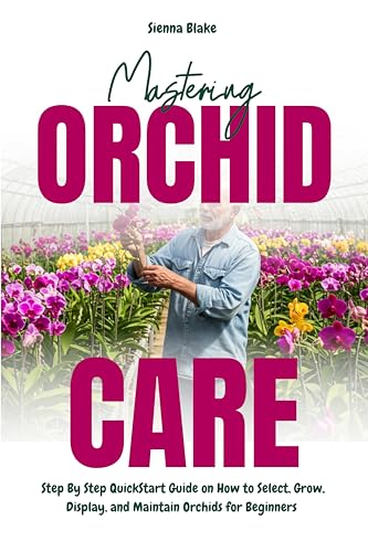 Mastering Orchid Care: Step By Step QuickStart Guide on How to Select, Grow, Display, and Maintain Orchids for Beginners