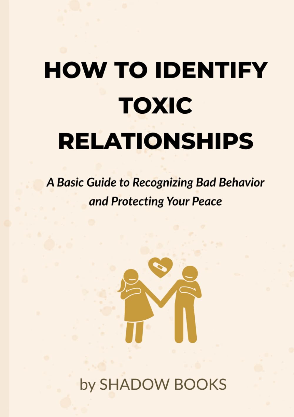 How to Identify Toxic Relationships: A Basic Guide to Recognizing Bad Behavior and Protecting Your Peace