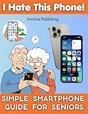 I Hate This Phone! Simple Smartphone Guide for Seniors: A Step-by-Step, Stress-Free Guide to Calls, Messages, WhatsApp, Photos and Everyday Phone Use — Even for Complete Beginners