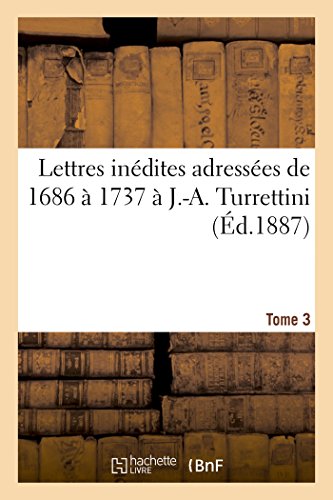 Lettres Inédites Adressées de 1686 À 1737 À J.-A. Turrettini Tome 3 (Litterature) (French Edition)