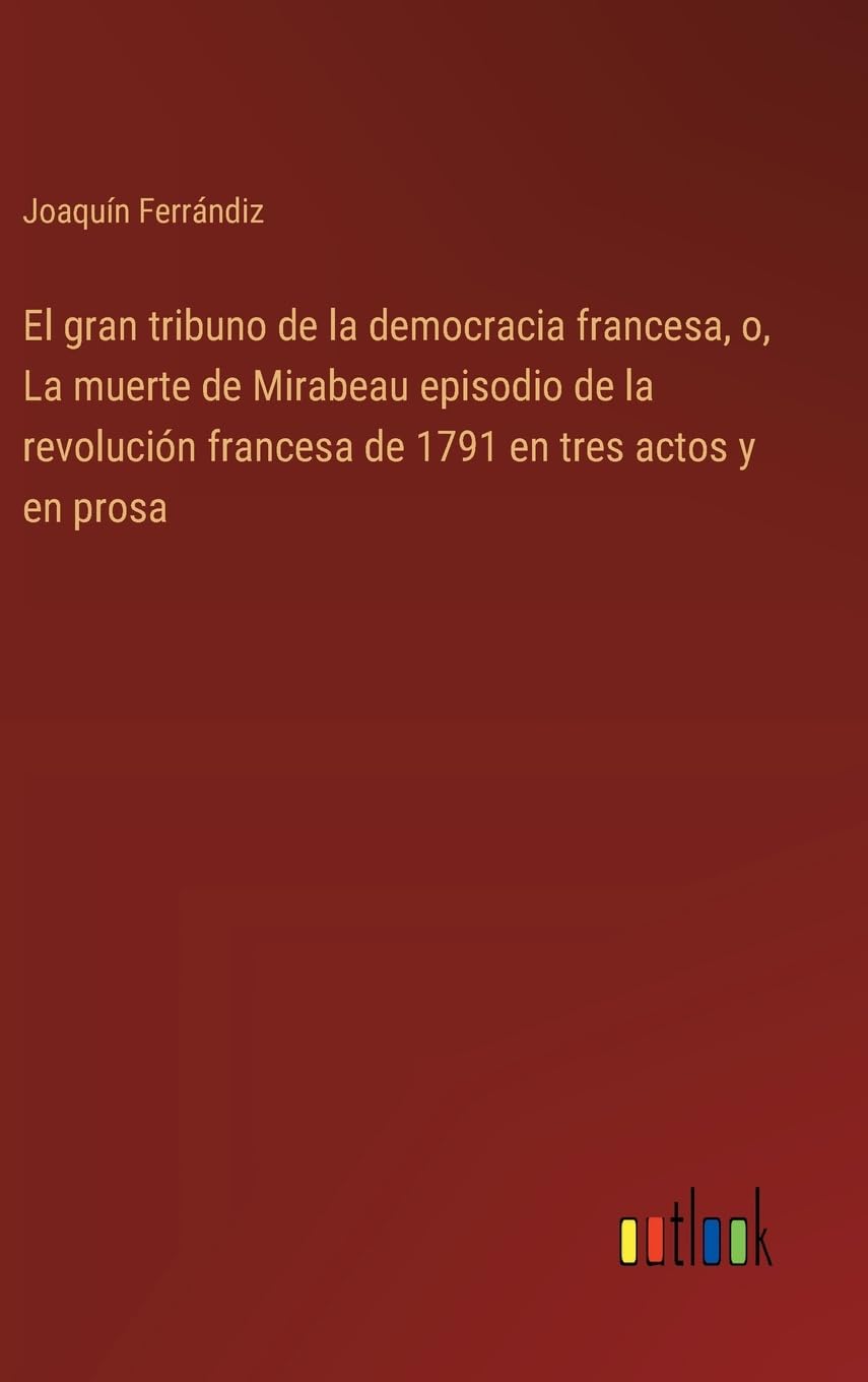 El gran tribuno de la democracia francesa, o, La muerte de Mirabeau episodio de la revolucin francesa de 1791 en tres actos y en prosa