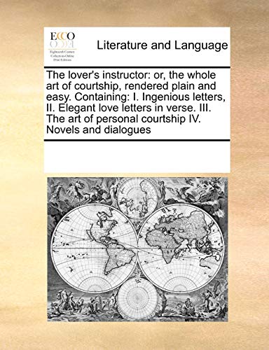 The Lover's Instructor: Or, the Whole Art of Courtship, Rendered Plain and Easy. Containing: I. Ingenious Letters, II. Elegant Love Letters in Verse. ... Personal Courtship IV. Novels and Dialogues