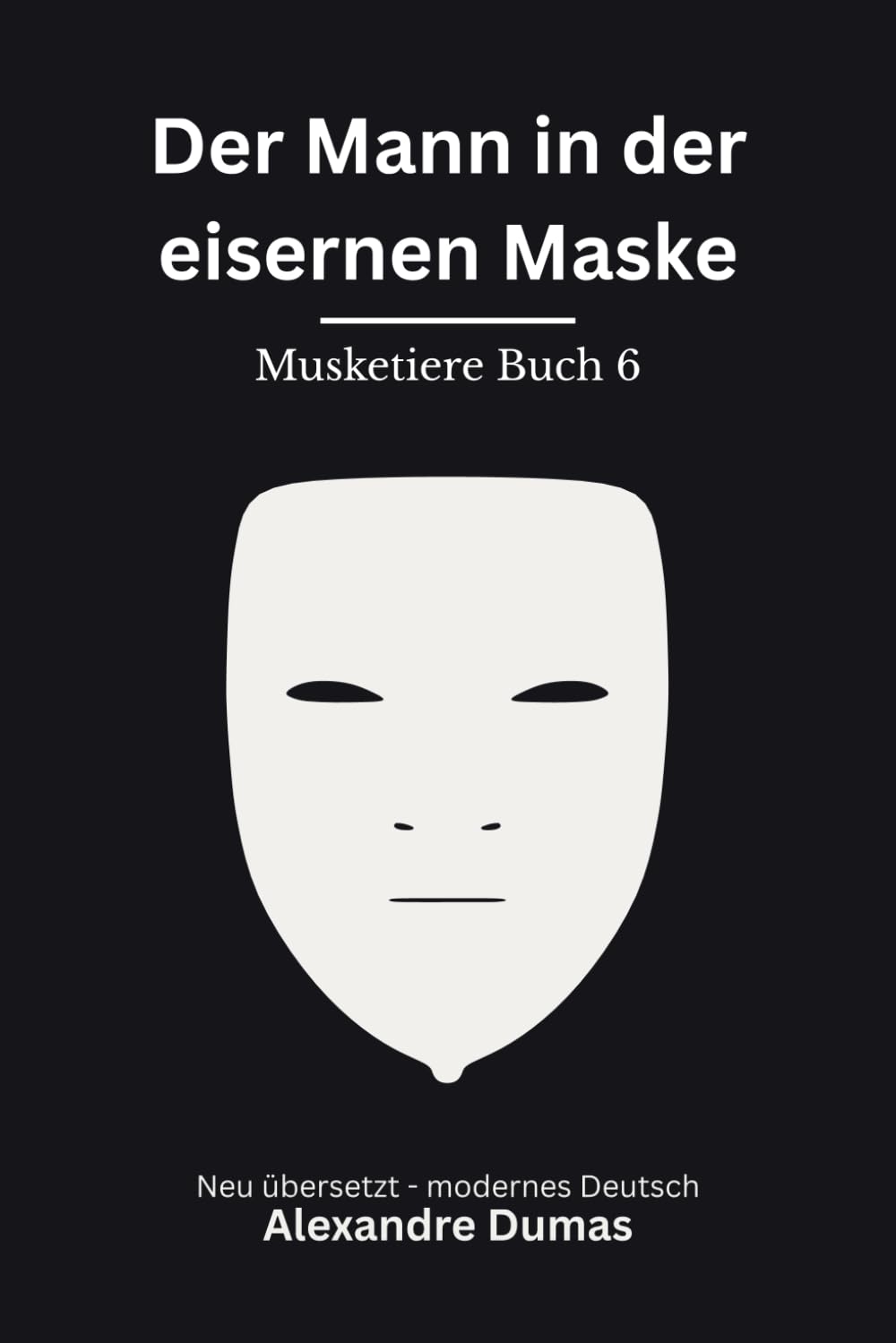 Der Mann in der eisernen Maske: Musketiere Reihe, Buch 6 von 6. Intrige, Gefangenschaft und ein gefährliches Geheimnis, modern neu übersetzt nach Alexandre Dumas