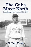 The Cubs Move North: Cubs Images and Stories, 1911-1919 1484087143 Book Cover