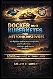  Docker and Kubernetes for .NET 10 Microservices: The Definitive Guide to Orchestrating Scalable Distributed Systems: Ship Faster, Scale Smarter, Sleep Better