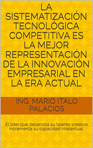 LA SISTEMATIZACIÓN TECNOLÓGICA COMPETITIVA ES LA MEJOR REPRESENTACIÓN DE LA INNOVACIÓN EMPRESARIAL EN LA ERA ACTUAL: El líder que desarrolla su talento ... su capacidad intelectual. (Spanish Edition)