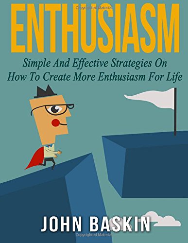 Enthusiasm: Simple And Effective Strategies On How To Create More Enthusiasm For Life (Build Confidence, Create Habits, How To Talk To Anyone, Find Your Passion)