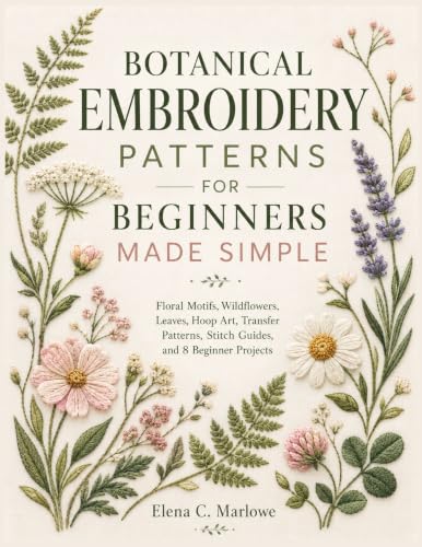 BOTANICAL EMBROIDERY PATTERNS FOR BEGINNERS MADE SIMPLE: Floral Motifs, Wildflowers, Leaves, Hoop Art, Transfer Patterns, Stitch Guides, and 8 Beginner Projects