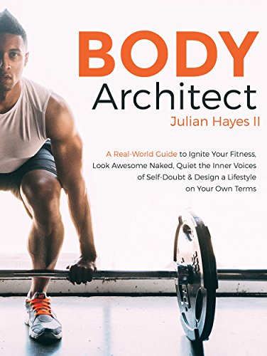 Body Architect: A Real-World Guide to Ignite Your Fitness, Look Awesome Naked, Quiet the Inner Voices of Self-Doubt, & Design a Lifestyle on Your Own Terms