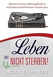 Leben und nicht sterben: Aktiviere Gottes Heilungskraft in scheinbar aussichtslosen Situationen - Norvel Hayes 
