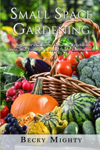 Small Space Gardening: A Beginner’S Guide To Growing Vegetables, Herbs, And Fruits In A Small Space Environment.