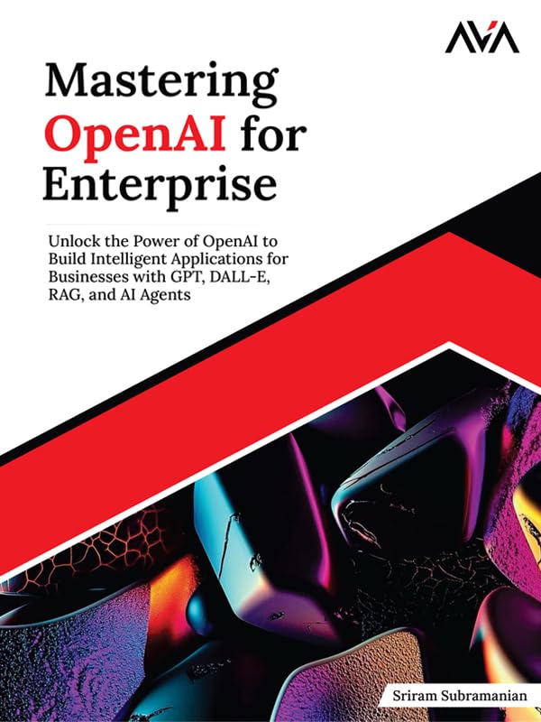 Mastering OpenAI for Enterprise: Unlock the Power of OpenAI to Build Intelligent Applications for Businesses with GPT, DALL-E, RAG, and AI Agents (English Edition)