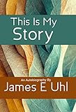 This Is My Story An Autobiography by James E Uhl (English Edition) - James Uhl 