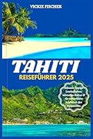 TAHITI REISEFÜHRER 2025: Erkunde üppige Landschaften, lebendige Kultur & die unberührte Schönheit des Südpazifiks. (German Edition) B0F62FHM94 Book Cover