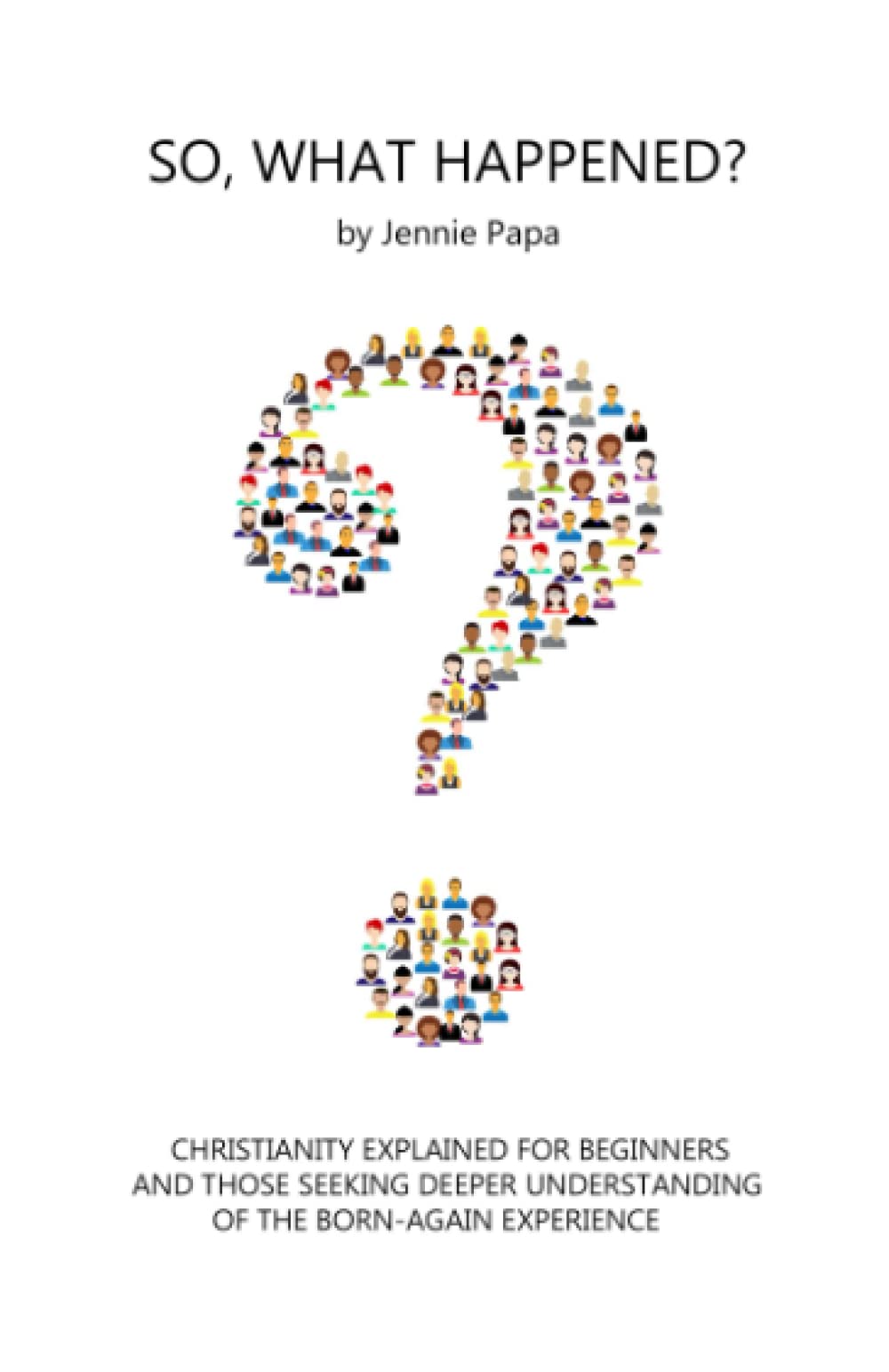 SO, WHAT HAPPENED?: Christianity explained for those seeking deeper understanding of faith in Jesus & the Born-Again experience. Learn how the Kingdom ... framework & outline of our spiritual journey.