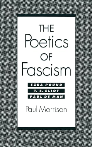 The Poetics of Fascism: Ezra Pound, T.S. Eliot, Paul de Man