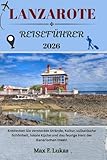LANZAROTE REISEFÜHRER: Entdecken Sie versteckte Strände, Kultur, vulkanische Schönheit, lokale Küche und das feurige Herz der Kanarischen Inseln (Max Lukas der Reisende GR, Band 15) - Max F. Lukas 