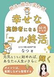 終活の概念が変わる！幸せな高齢者になる50代からの「ユル終活」: 元気なうちに始めれば、あなたの人生がさらに輝く