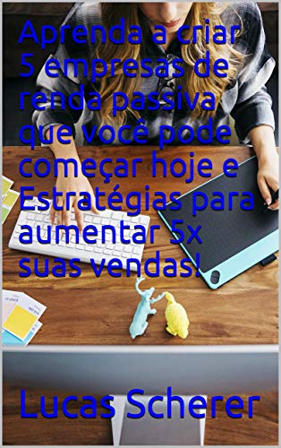 Aprenda a criar 5 empresas de renda passiva que você pode começar hoje e Estratégias para aumentar 5