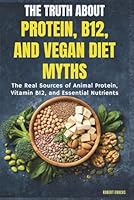 Vegan Diet Myths: The Real Sources of Animal Protein and Vitamin B12 B0D9Y2PFP8 Book Cover