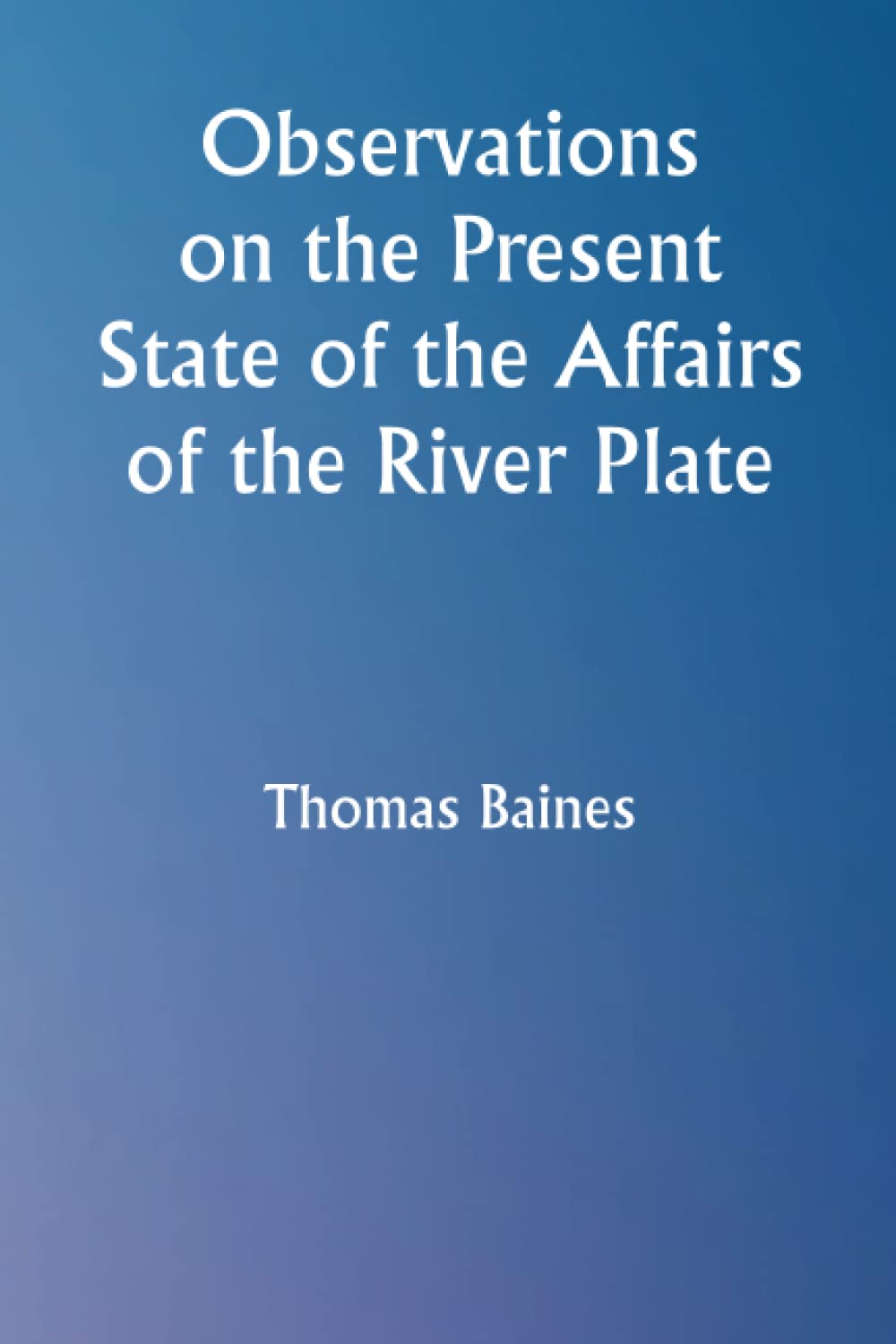 Thomas BainesObservations on the Present State of the Affairs of the River Plate