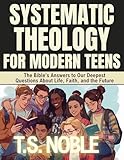 Systematic Theology for Modern Teens: The Bible’s Answers to Our Deepest Questions About Life, Faith, and the Future