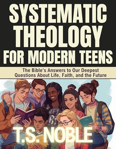 Systematic Theology for Modern Teens: The Bible’s Answers to Our Deepest Questions About Life, Faith, and the Future