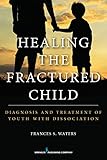 Healing the Fractured Child: Diagnosis and Treatment of Youth With Dissociation