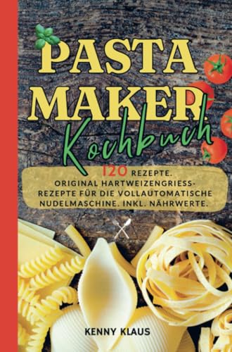 Pastamaker Kochbuch- 120 Rezepte.: Original Hartweizengrieß- Rezepte für die vollautomatische Nudelmaschine. Inkl. Nährwerte.