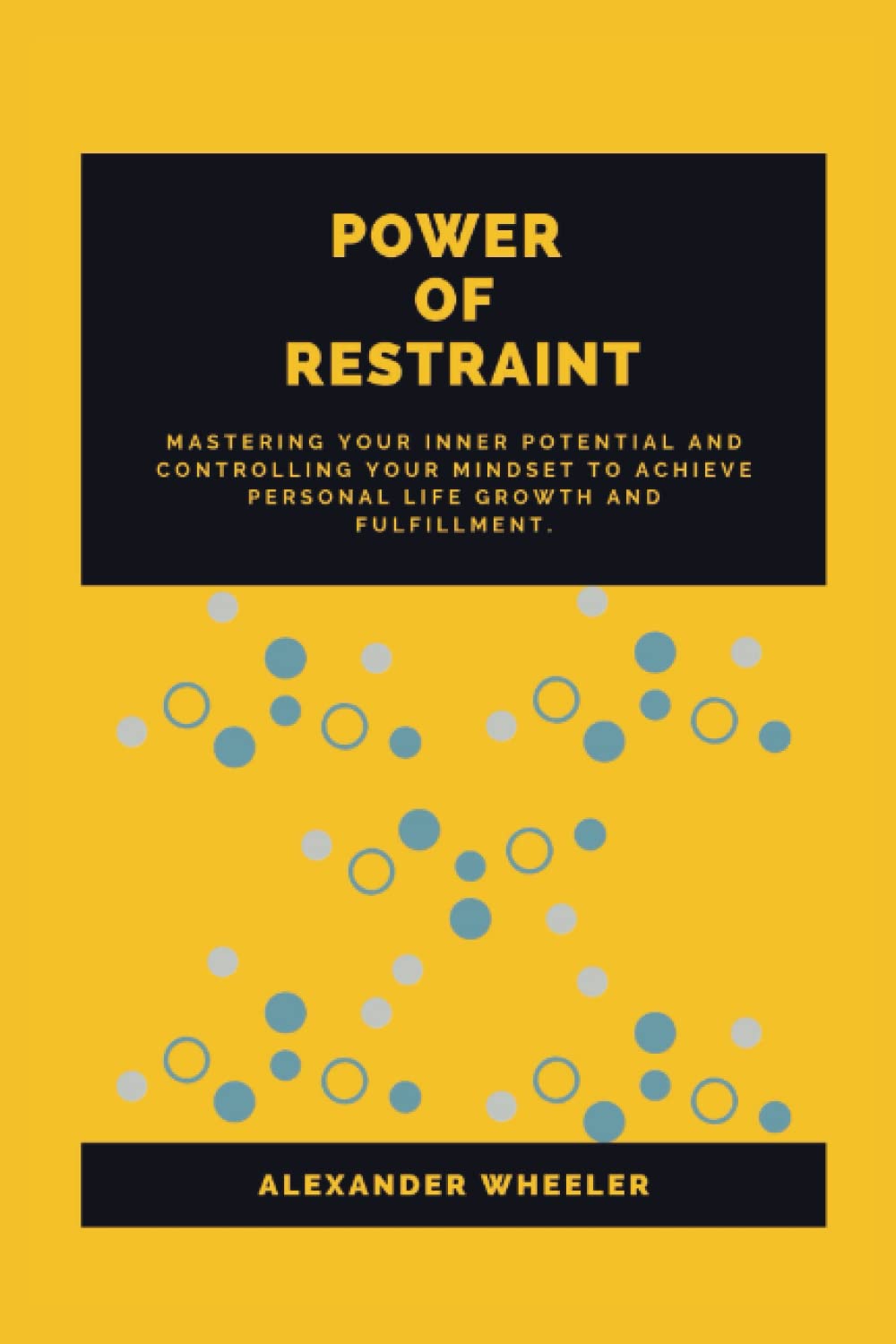 POWER OF RESTRAINT: Mastering your inner Potential and Controlling your Mindset to Achieve Personal Life Growth and Fulfillment.