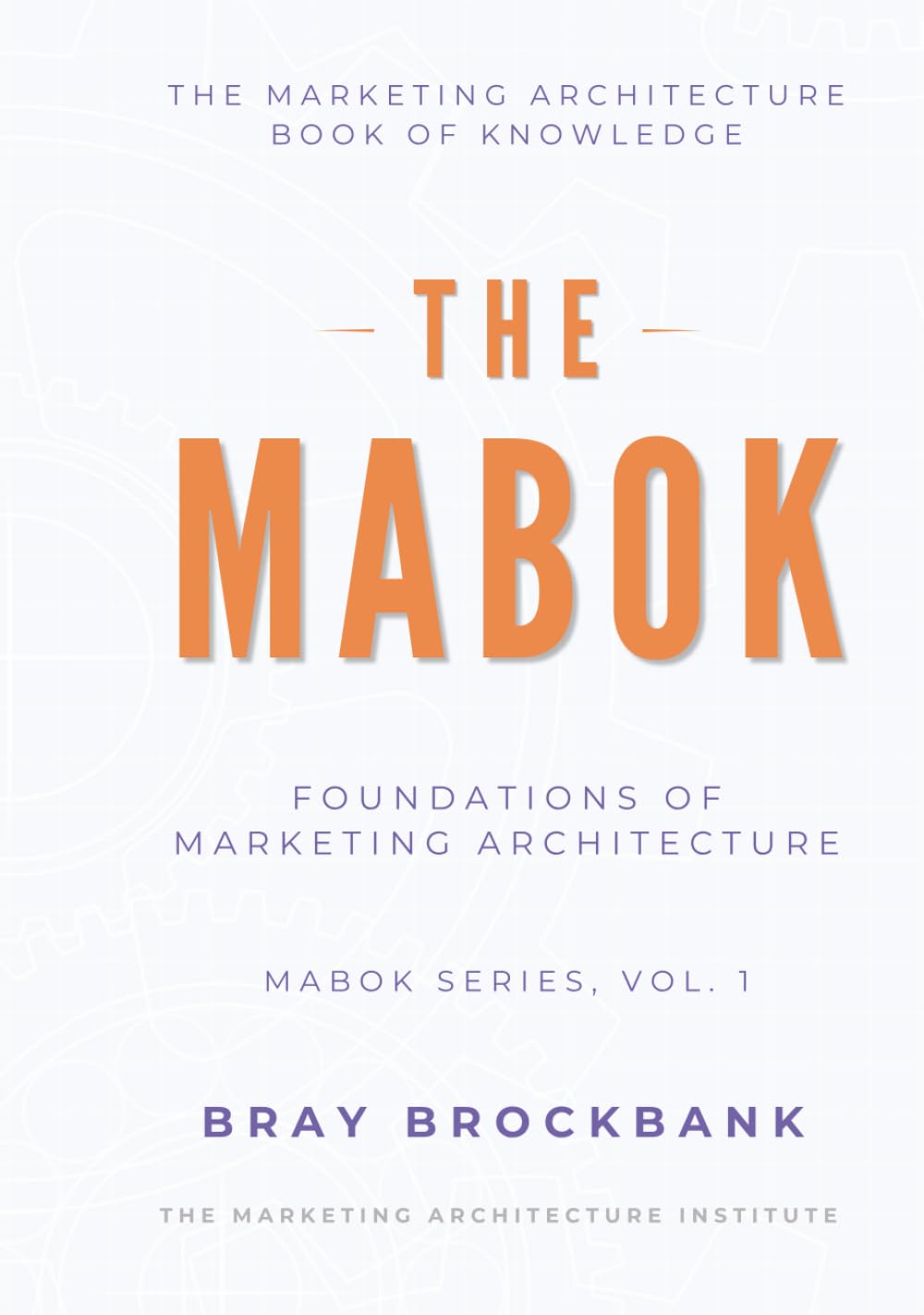 Marketing Architecture Body of Knowledge™ (MABOK™): Volume I: Foundations of Marketing Architecture™ (The Marketing Architecture Book of Knowledge (MABOK™) Series)