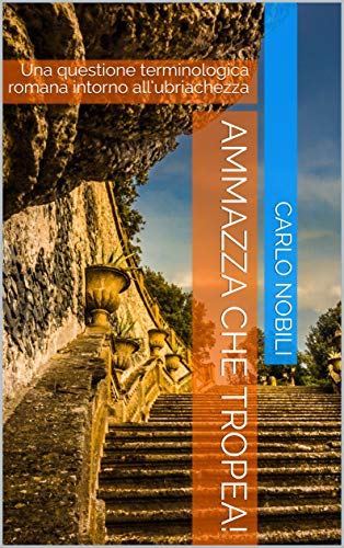 Ammazza che tropea!: Una questione terminologica romana intorno all’ubriachezza (Serie Romanesca Vol. 2) (Italian Edition)