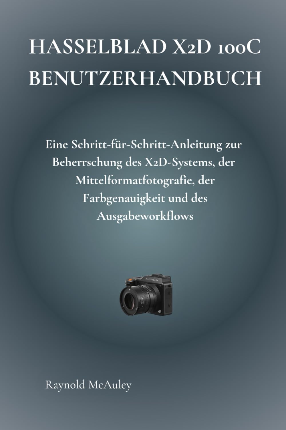 Hasselblad X2D 100C Benutzerhandbuch: Eine Schritt-für-Schritt-Anleitung zur Beherrschung des X2D-Systems, der Mittelformatfotografie, der Farbgenauigkeit und des Ausgabeworkflows