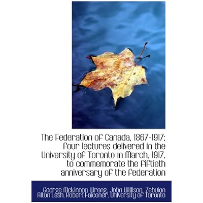 The Federation of Canada, 1867-1917; four lectures delivered in the University of Toronto in March,