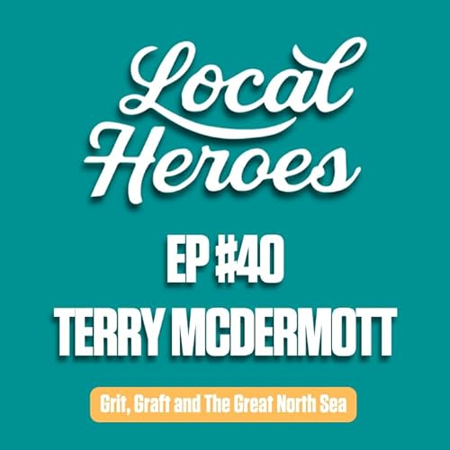 EP40 | Terry McDermott | Grit, Graft and The Great North Sea | Local Heroes Podcast