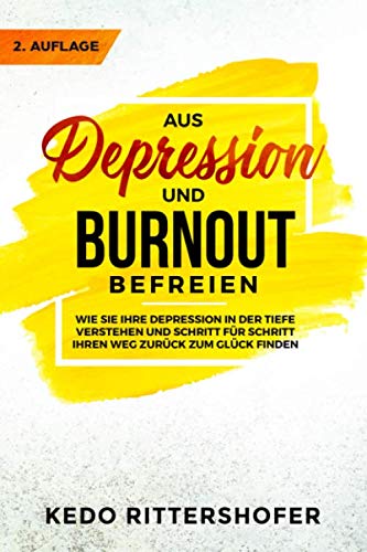 Aus Depression und Burnout befreien: Wie Sie Ihre Depression in der Tiefe verstehen und Schritt für Schritt Ihren Weg zurück zum Glück finden