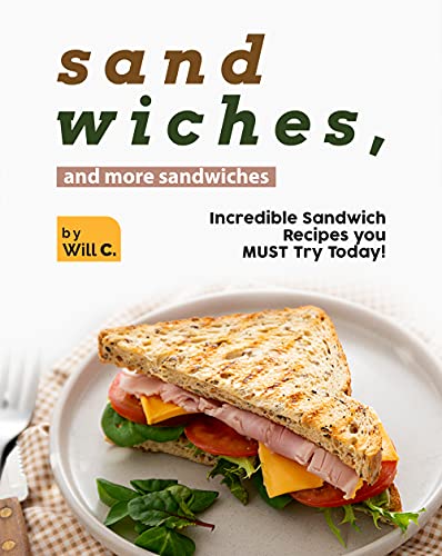 Sandwiches, and More Sandwiches: Incredible Sandwich Recipes you MUST Try