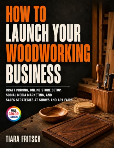 How To Launch Your Woodworking Business: Craft Pricing, Online Store Setup, Social Media Marketing...