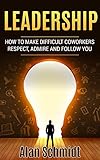 Leadership: How to Make Difficult Co-workers Respect, Admire And Follow You (Management, Communication Skills)