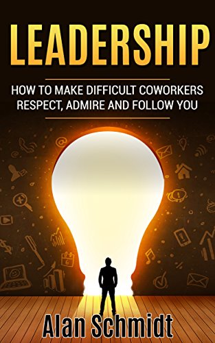 Leadership: How to Make Difficult Co-workers Respect, Admire And Follow You (Management, Communication Skills)