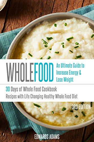 Whole Food: 30 Days of Whole Food Cookbook: Recipes with Life-Changing Healthy Whole Food Diet - The Ultimate Guide to Increasing Your Energy & Losing Weight (Approved Whole Food Meal Plan Challenge)