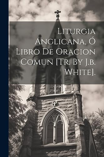 Liturgia Anglicana, Ó Libro De Oracion Comun [tr. By J.b. White]. (Spanish Edition)