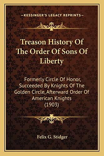 Treason History Of The Order Of Sons Of Liberty: Formerly Circle Of Honor, Succeeded By Knights Of The Golden Circle, Afterward Order Of American Knights (1903)