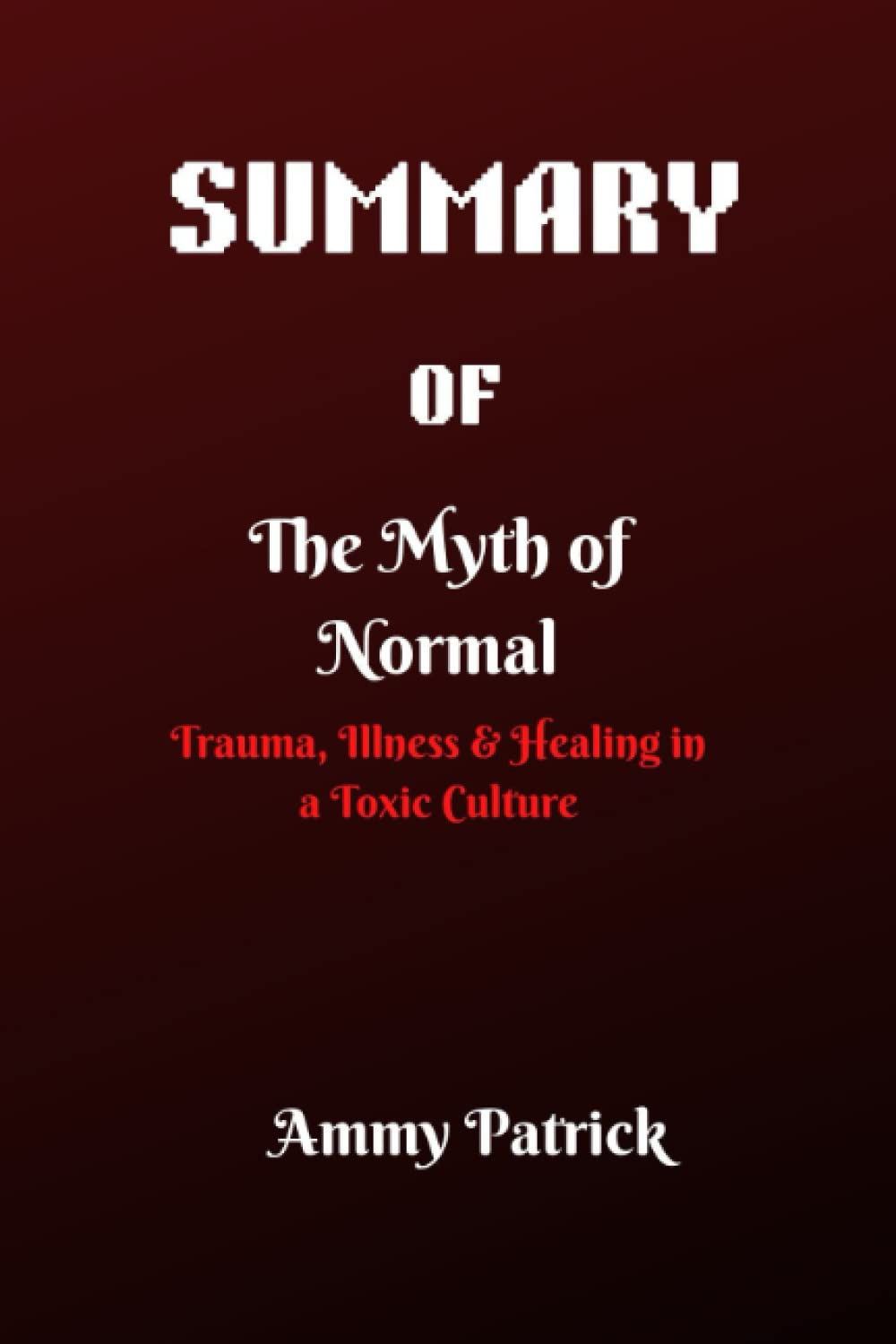 THE SUMMARY OF THE MYTH OF NORMAL: Trauma, Illness & Healing in a Toxic Culture By Gabor Maté, MD with Daniel Maté